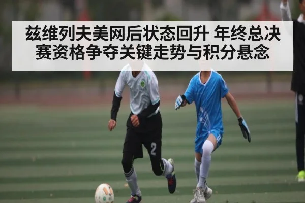 兹维列夫美网后状态回升 年终总决赛资格争夺关键走势与积分悬念 - kaiyun