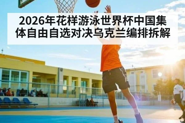 2026年花样游泳世界杯中国集体自由自选对决乌克兰编排拆解 | kaiyun