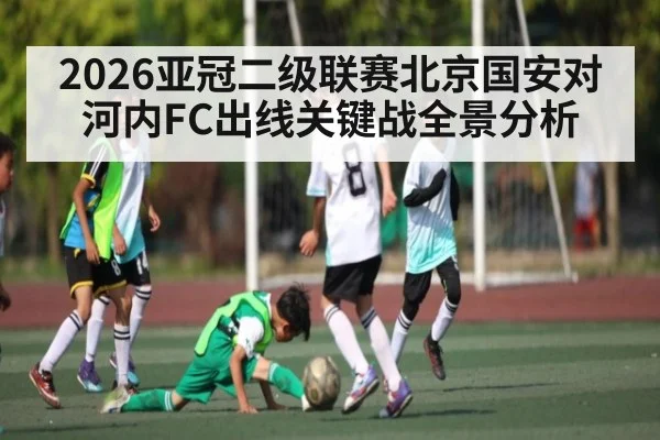 2026亚冠二级联赛北京国安对河内FC出线关键战全景分析