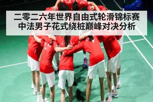 二零二六年世界自由式轮滑锦标赛中法男子花式绕桩巅峰对决分析