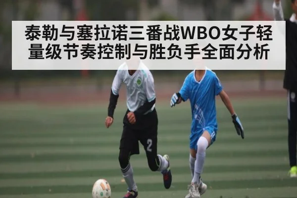 泰勒与塞拉诺三番战WBO女子轻量级节奏控制与胜负手全面分析