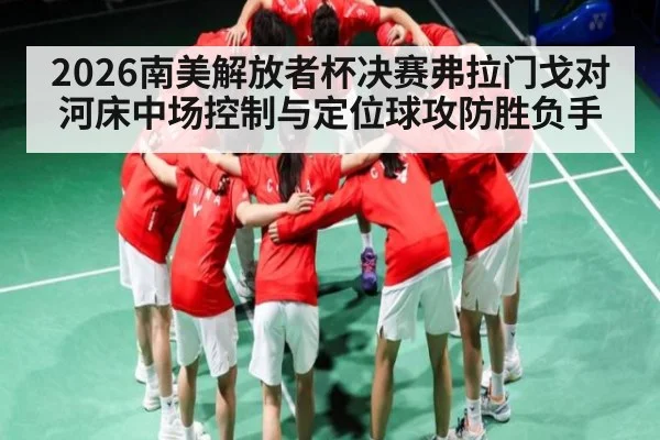 2026南美解放者杯决赛弗拉门戈对河床中场控制与定位球攻防胜负手